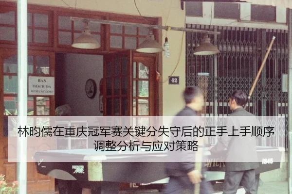 林昀儒在重庆冠军赛关键分失守后的正手上手顺序调整分析与应对策略