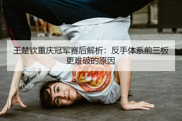 王楚钦重庆冠军赛后解析：反手体系前三板更难破的原因
