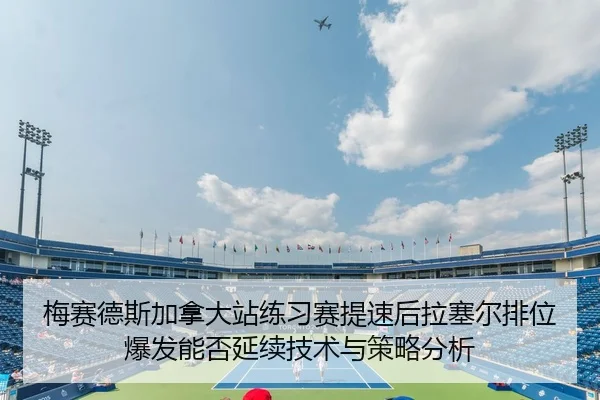 梅赛德斯加拿大站练习赛提速后拉塞尔排位爆发能否延续技术与策略分析
