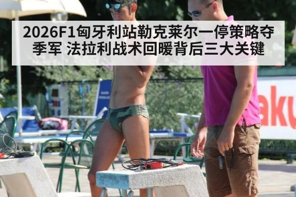 2026F1匈牙利站勒克莱尔一停策略夺季军 法拉利战术回暖背后三大关键