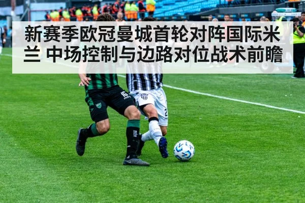 新赛季欧冠曼城首轮对阵国际米兰 中场控制与边路对位战术前瞻